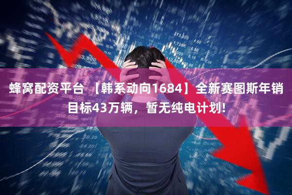蜂窝配资平台 【韩系动向1684】全新赛图斯年销目标43万辆,暂无纯电计划!