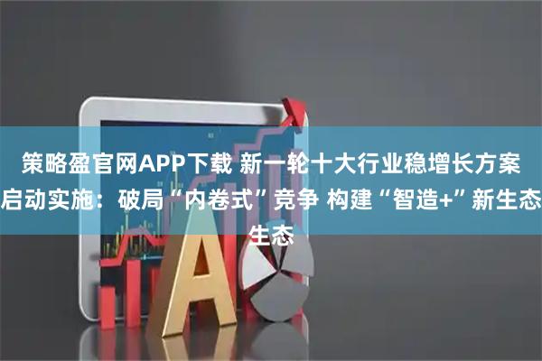 策略盈官网APP下载 新一轮十大行业稳增长方案启动实施：破局“内卷式”竞争 构建“智造+”新生态