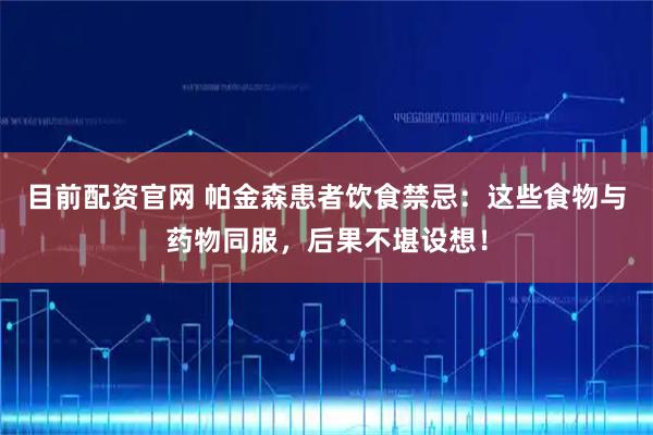 目前配资官网 帕金森患者饮食禁忌：这些食物与药物同服，后果不堪设想！