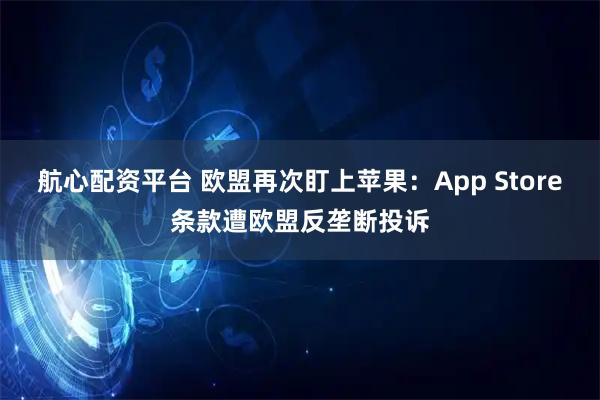 航心配资平台 欧盟再次盯上苹果：App Store条款遭欧盟反垄断投诉