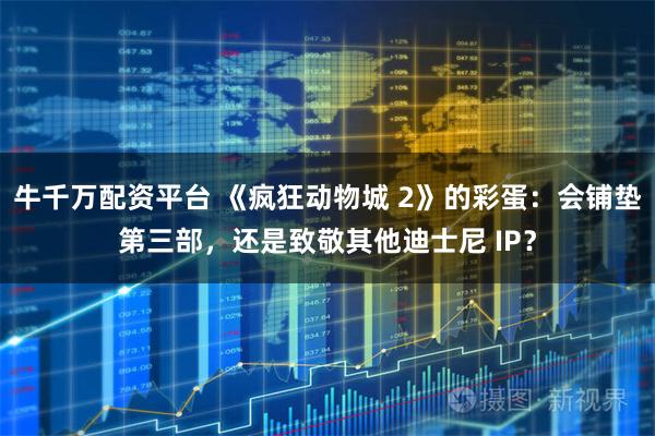 牛千万配资平台 《疯狂动物城 2》的彩蛋：会铺垫第三部，还是致敬其他迪士尼 IP？