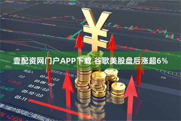 壹配资网门户APP下载 谷歌美股盘后涨超6%