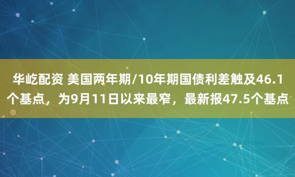 华屹配资 美国两年期/10年期国债利差触及46.1个基点，为9月11日以来最窄，最新报47.5个基点