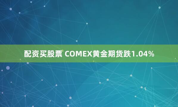 配资买股票 COMEX黄金期货跌1.04%