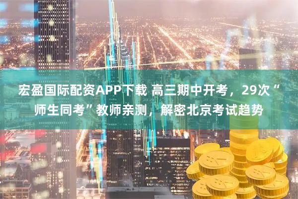 宏盈国际配资APP下载 高三期中开考，29次“师生同考”教师亲测，解密北京考试趋势