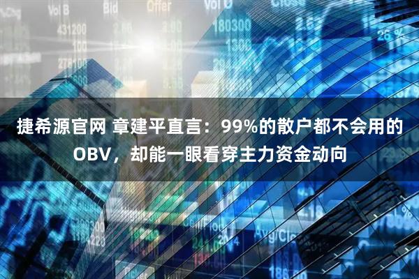捷希源官网 章建平直言：99%的散户都不会用的OBV，却能一眼看穿主力资金动向
