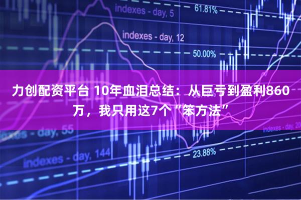力创配资平台 10年血泪总结：从巨亏到盈利860万，我只用这7个“笨方法”