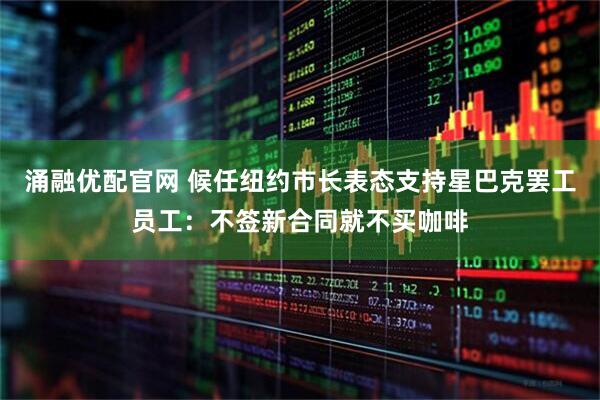 涌融优配官网 候任纽约市长表态支持星巴克罢工员工：不签新合同就不买咖啡