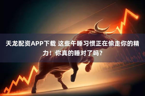 天龙配资APP下载 这些午睡习惯正在偷走你的精力！你真的睡对了吗？