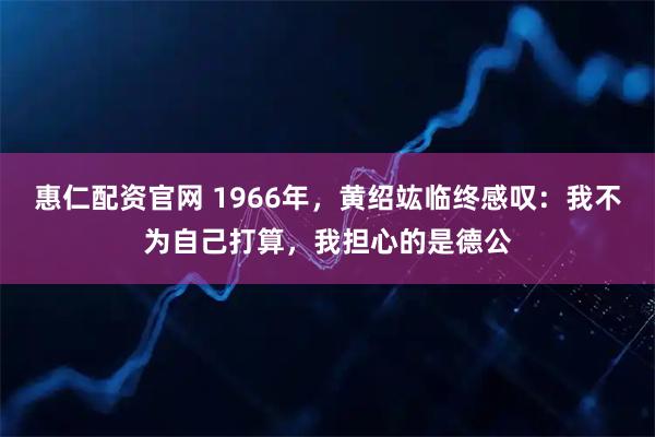 惠仁配资官网 1966年，黄绍竑临终感叹：我不为自己打算，我担心的是德公