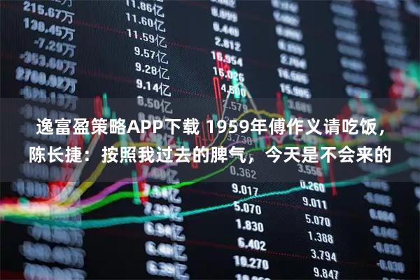 逸富盈策略APP下载 1959年傅作义请吃饭，陈长捷：按照我过去的脾气，今天是不会来的