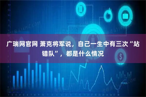 广瑞网官网 萧克将军说，自己一生中有三次“站错队”，都是什么情况