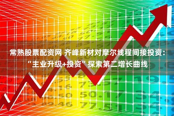 常熟股票配资网 齐峰新材对摩尔线程间接投资:“主业升级+投资”探索第二增长曲线