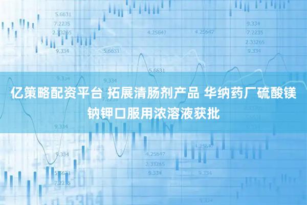 亿策略配资平台 拓展清肠剂产品 华纳药厂硫酸镁钠钾口服用浓溶液获批