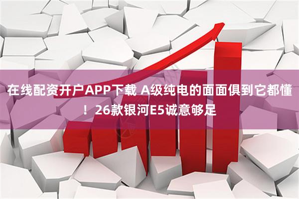 在线配资开户APP下载 A级纯电的面面俱到它都懂！26款银河E5诚意够足