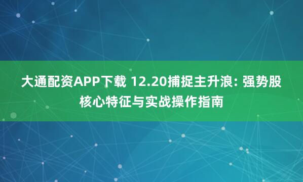 大通配资APP下载 12.20捕捉主升浪: 强势股核心特征与实战操作指南