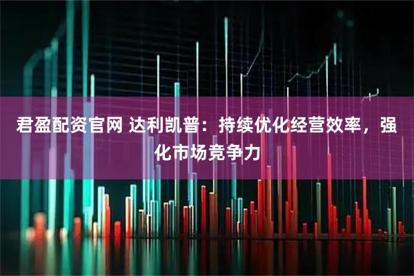 君盈配资官网 达利凯普：持续优化经营效率，强化市场竞争力