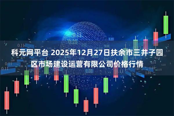 科元网平台 2025年12月27日扶余市三井子园区市场建设运营有限公司价格行情