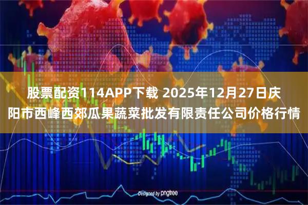 股票配资114APP下载 2025年12月27日庆阳市西峰西郊瓜果蔬菜批发有限责任公司价格行情