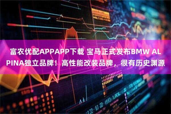 富农优配APPAPP下载 宝马正式发布BMW ALPINA独立品牌!高性能改装品牌,很有历史渊源