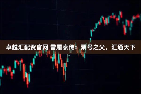 卓越汇配资官网 雷履泰传:票号之父,汇通天下