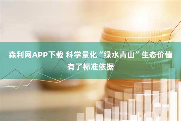 森利网APP下载 科学量化“绿水青山”生态价值有了标准依据