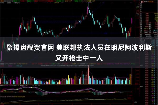 聚操盘配资官网 美联邦执法人员在明尼阿波利斯又开枪击中一人