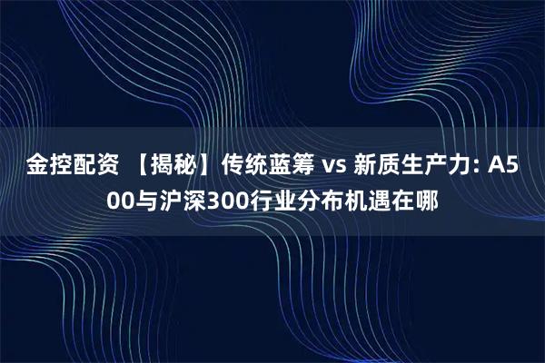 金控配资 【揭秘】传统蓝筹 vs 新质生产力: A500与沪深300行业分布机遇在哪