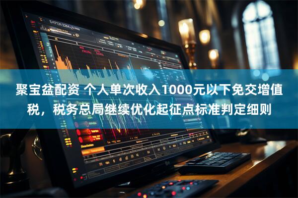 聚宝盆配资 个人单次收入1000元以下免交增值税，税务总局继续优化起征点标准判定细则