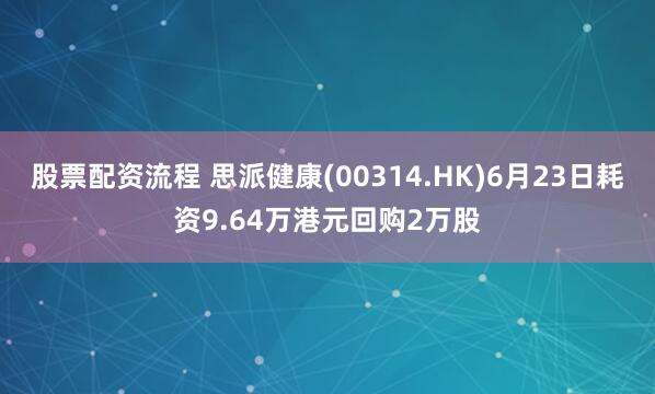 股票配资流程 思派健康(00314.HK)6月23日耗资9.64万港元回购2万股