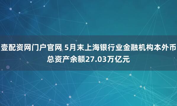 壹配资网门户官网 5月末上海银行业金融机构本外币总资产余额27.03万亿元