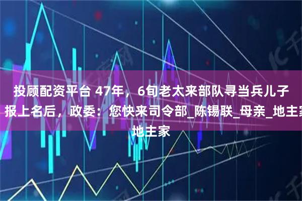 投顾配资平台 47年，6旬老太来部队寻当兵儿子，报上名后，政委：您快来司令部_陈锡联_母亲_地主家