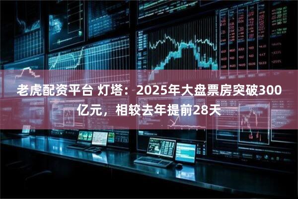 老虎配资平台 灯塔：2025年大盘票房突破300亿元，相较去年提前28天