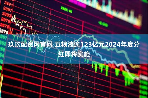 玖玖配资网官网 五粮液逾123亿元2024年度分红即将实施