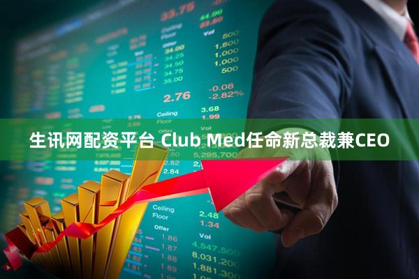 生讯网配资平台 Club Med任命新总裁兼CEO