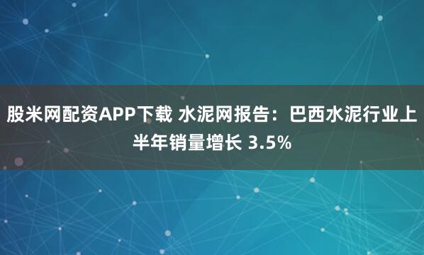 股米网配资APP下载 水泥网报告：巴西水泥行业上半年销量增长 3.5%