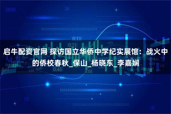 启牛配资官网 探访国立华侨中学纪实展馆：战火中的侨校春秋_保山_杨晓东_李嘉娴
