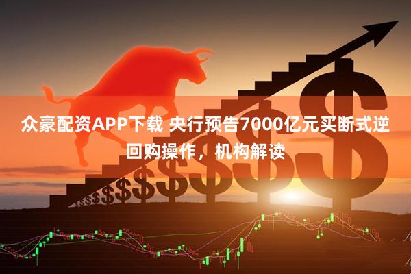 众豪配资APP下载 央行预告7000亿元买断式逆回购操作，机构解读