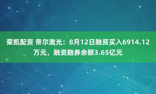 荣凯配资 帝尔激光：8月12日融资买入6914.12万元，融资融券余额3.65亿元