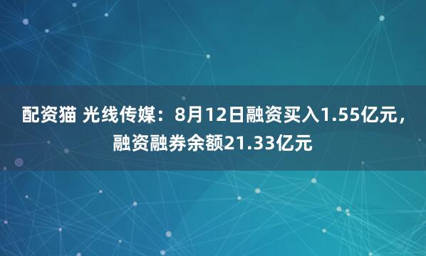 配资猫 光线传媒:8月12日融资买入1.55亿元,融资融券余额21.33亿元