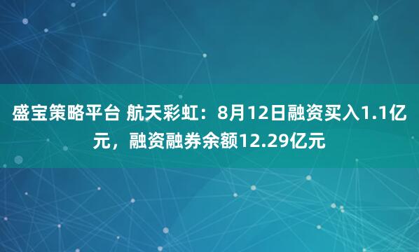 盛宝策略平台 航天彩虹:8月12日融资买入1.1亿元,融资融券余额12.29亿元