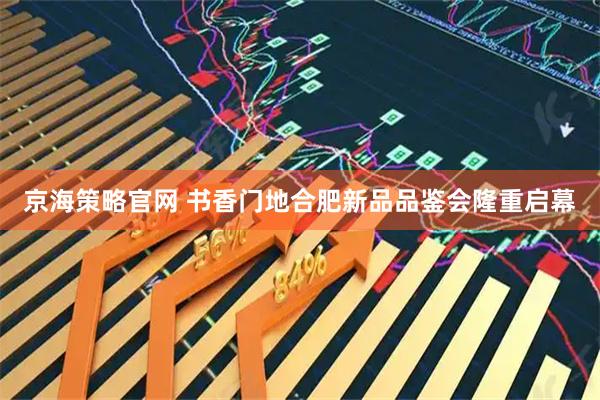 京海策略官网 书香门地合肥新品品鉴会隆重启幕