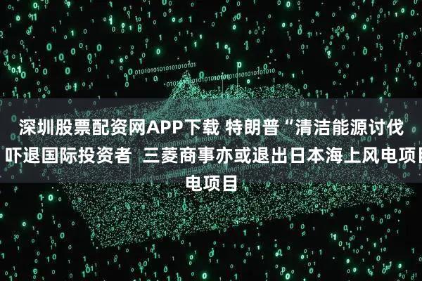 深圳股票配资网APP下载 特朗普“清洁能源讨伐”吓退国际投资者 三菱商事亦或退出日本海上风电项目