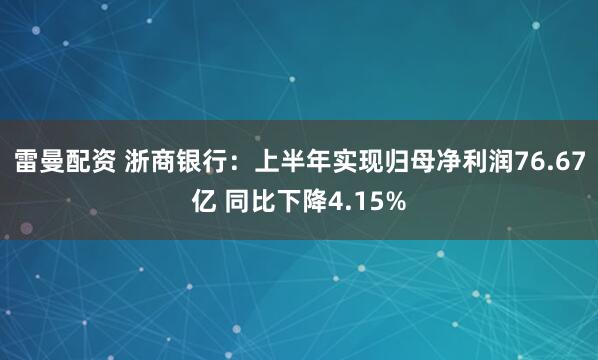 雷曼配资 浙商银行:上半年实现归母净利润76.67亿 同比下降4.15%