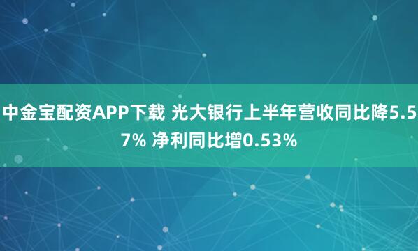 中金宝配资APP下载 光大银行上半年营收同比降5.57% 净利同比增0.53%