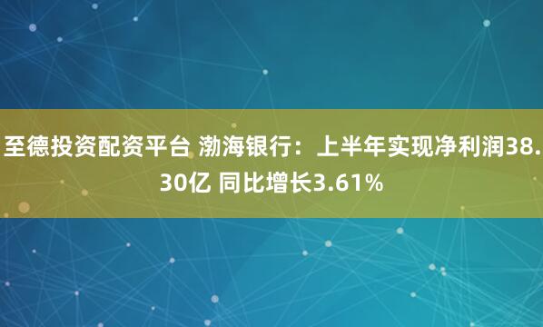 至德投资配资平台 渤海银行：上半年实现净利润38.30亿 同比增长3.61%