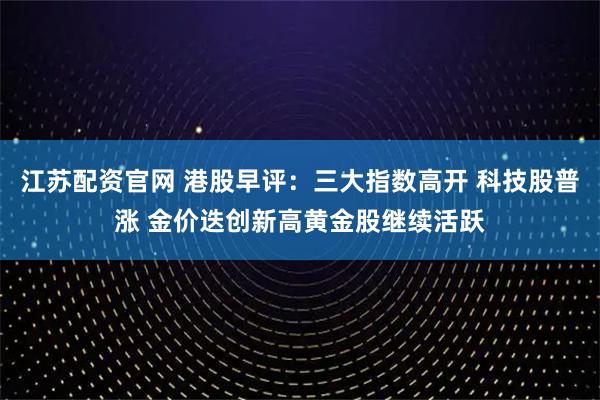 江苏配资官网 港股早评:三大指数高开 科技股普涨 金价迭创新高黄金股继续活跃