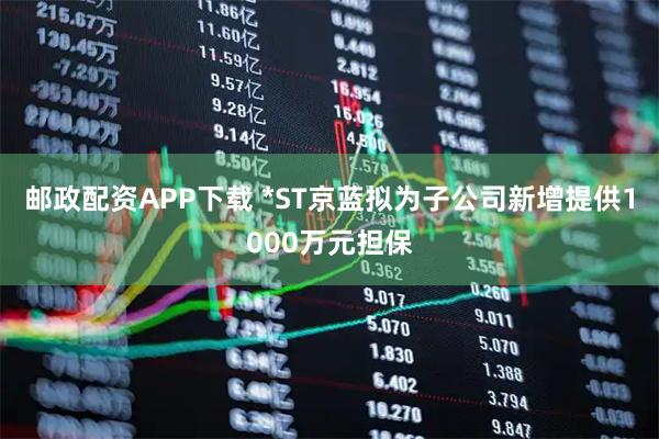 邮政配资APP下载 *ST京蓝拟为子公司新增提供1000万元担保
