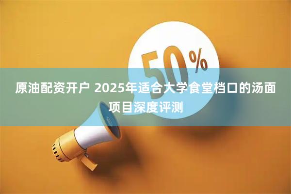 原油配资开户 2025年适合大学食堂档口的汤面项目深度评测