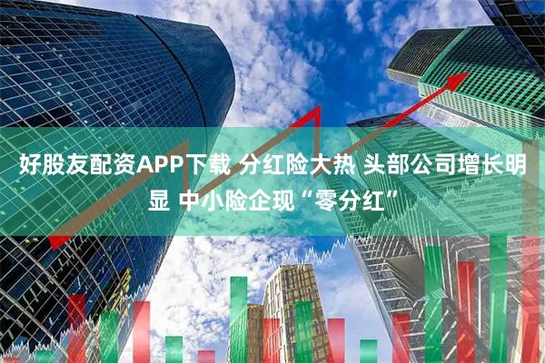好股友配资APP下载 分红险大热 头部公司增长明显 中小险企现“零分红”